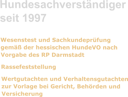 Hundesachverständiger seit 1997  Wesenstest und Sachkundeprüfung gemäß der hessischen HundeVO nach Vorgabe des RP Darmstadt  Rassefeststellung  Wertgutachten und Verhaltensgutachten zur Vorlage bei Gericht, Behörden und Versicherung